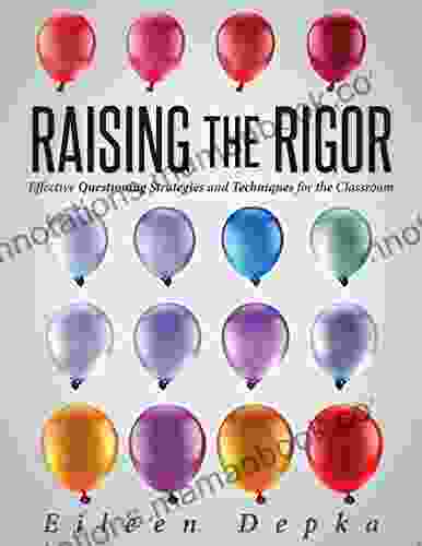 Raising The Rigor: Effective Questioning Strategies And Techniques For The Classroom (Teach Students To Write And Ask Their Own Meaningful Questions)