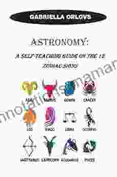 ASTRONOMY: A Self Teaching Guide on the 12 Zodiac Signs: A Self Teaching and Beginners Guide on the 12 Zodiac Signs: Clarified Character Traits Love Similarities Strengths and Weaknesses of each