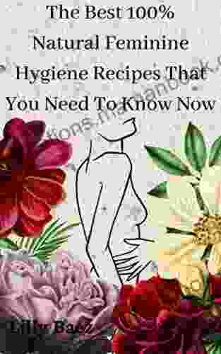 The Best 100% Natural Feminine Hygiene Recipes That You Need To Know Now: Over 45 Easy Recipes