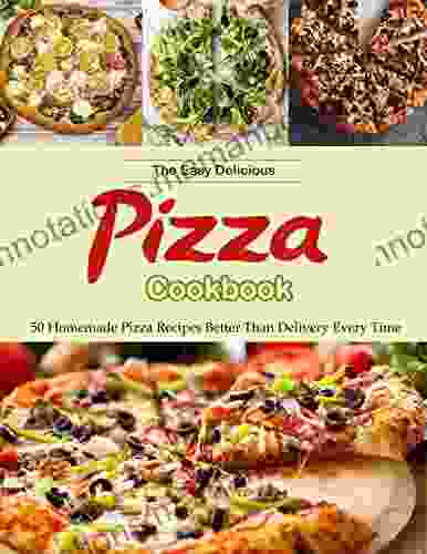 The Easy Delicious Pizza Cookbook with 50 Homemade Pizza Recipes Better Than Delivery Every Time