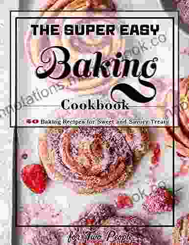 The Super Easy Baking Cookbook For Two People: +50 Baking Recipes For Sweet And Savory Treats